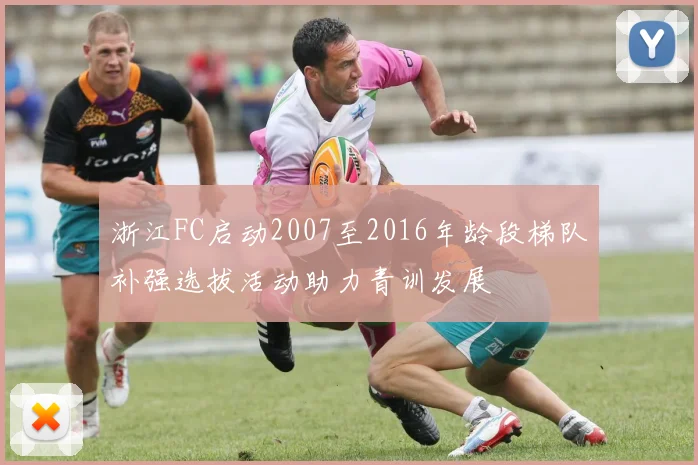 浙江FC启动2007至2016年龄段梯队补强选拔活动助力青训发展