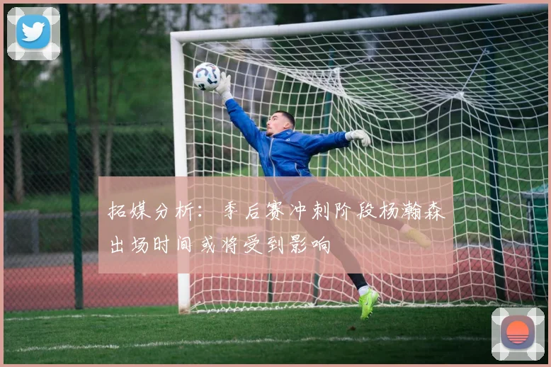 拓媒分析：季后赛冲刺阶段杨瀚森出场时间或将受到影响