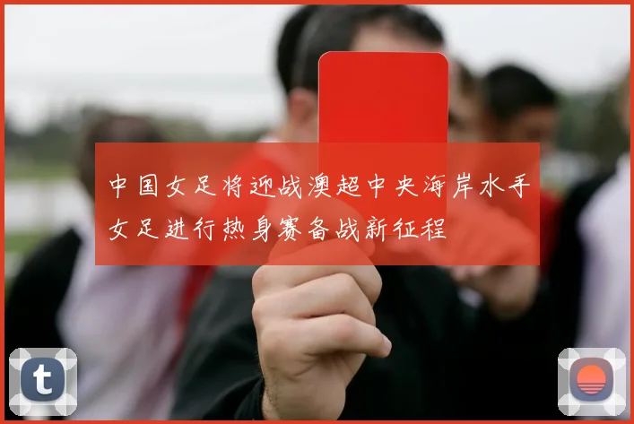 中国女足将迎战澳超中央海岸水手女足进行热身赛备战新征程