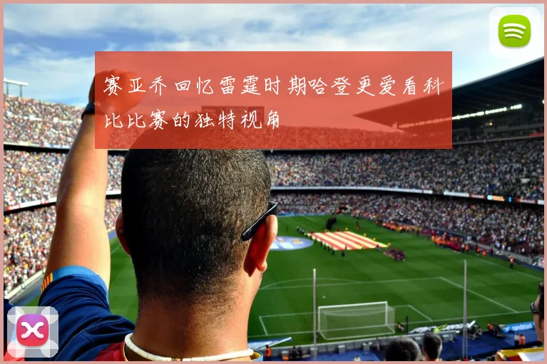 赛亚乔回忆雷霆时期哈登更爱看科比比赛的独特视角
