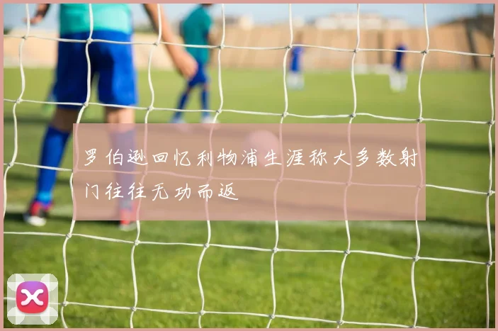 罗伯逊回忆利物浦生涯称大多数射门往往无功而返