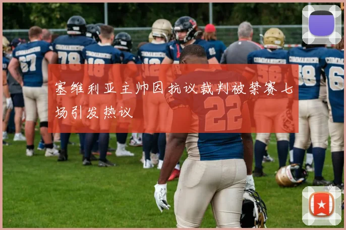 塞维利亚主帅因抗议裁判被禁赛七场引发热议