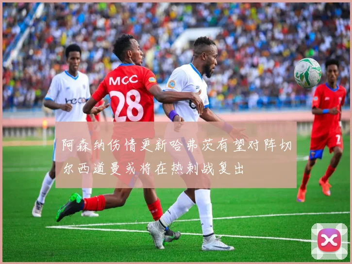 阿森纳伤情更新哈弗茨有望对阵切尔西道曼或将在热刺战复出