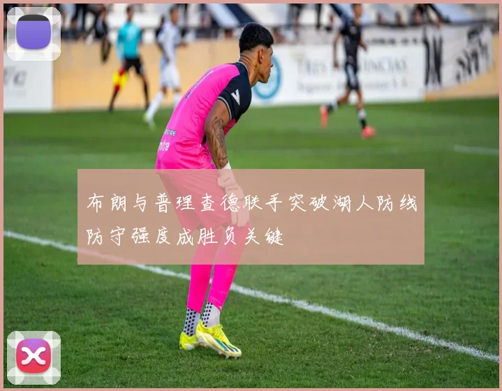 布朗与普理查德联手突破湖人防线防守强度成胜负关键