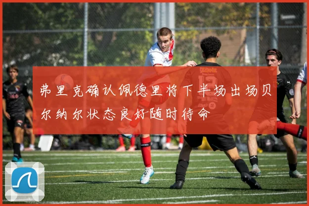 弗里克确认佩德里将下半场出场贝尔纳尔状态良好随时待命