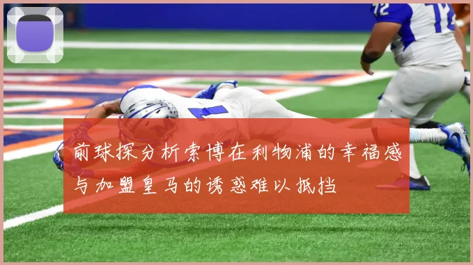 前球探分析索博在利物浦的幸福感与加盟皇马的诱惑难以抵挡