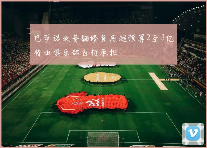 巴萨诺坎普翻修费用超预算2至3亿将由俱乐部自行承担