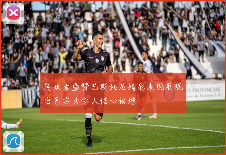 阿坎吉盛赞巴斯托尼精彩表现展现出色实力令人信心倍增