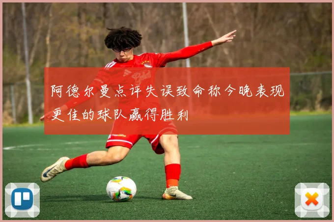 阿德尔曼点评失误致命称今晚表现更佳的球队赢得胜利