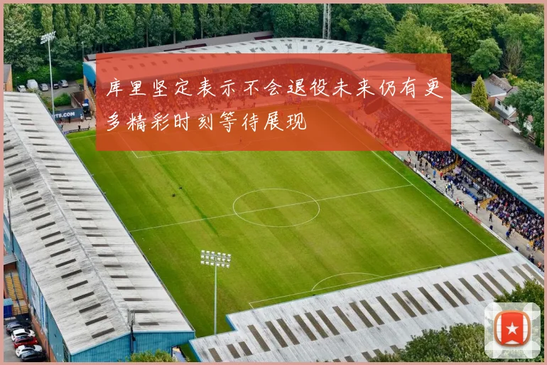 库里坚定表示不会退役未来仍有更多精彩时刻等待展现