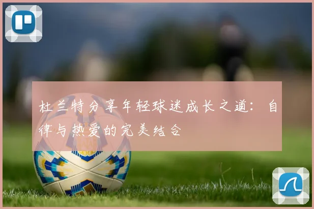 杜兰特分享年轻球迷成长之道：自律与热爱的完美结合