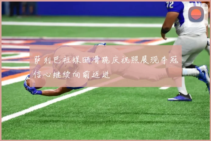 萨利巴社媒晒滑跪庆祝照展现夺冠信心继续向前迈进