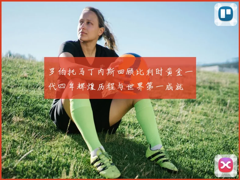 罗伯托马丁内斯回顾比利时黄金一代四年辉煌历程与世界第一成就