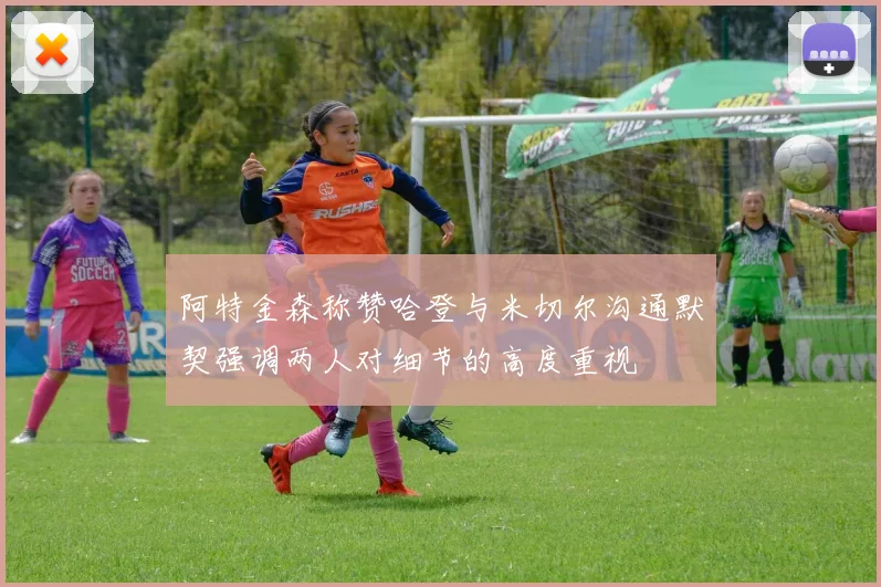 阿特金森称赞哈登与米切尔沟通默契强调两人对细节的高度重视