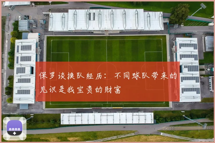 保罗谈换队经历：不同球队带来的见识是我宝贵的财富
