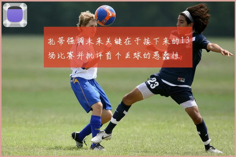 孔蒂强调未来关键在于接下来的13场比赛并批评首个丢球的愚蠢性