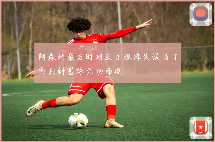 阿森纳最后时刻反击选择失误马丁内利斜塞球无功而返