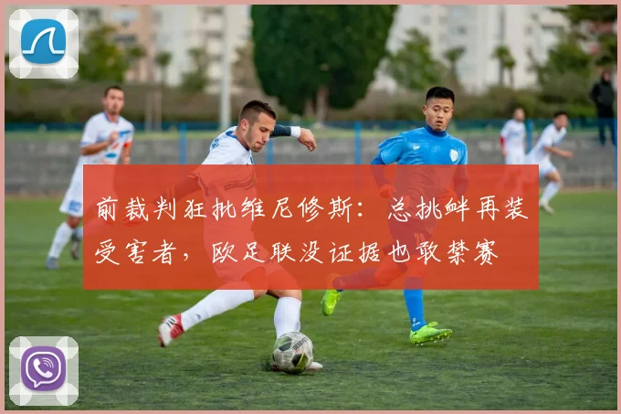 前裁判狂批维尼修斯：总挑衅再装受害者，欧足联没证据也敢禁赛