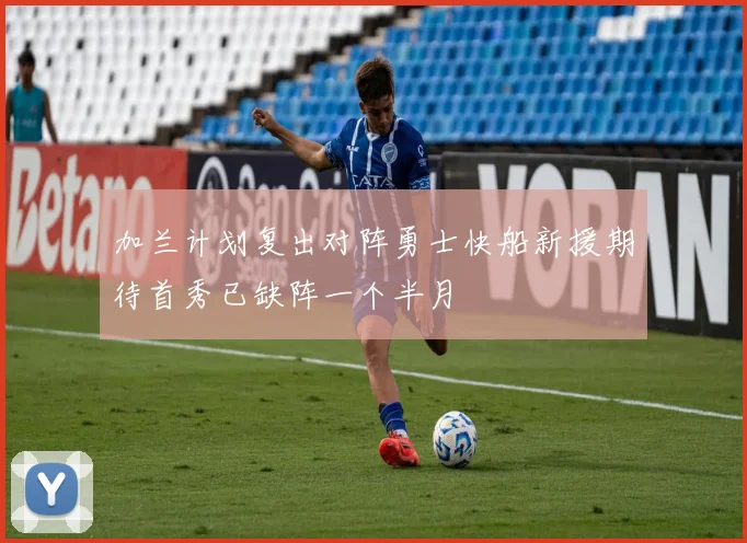 加兰计划复出对阵勇士快船新援期待首秀已缺阵一个半月