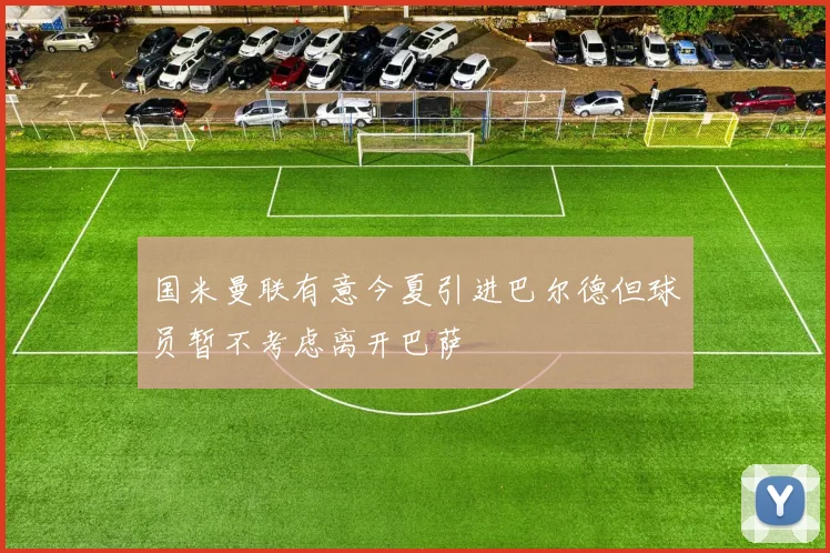 国米曼联有意今夏引进巴尔德但球员暂不考虑离开巴萨