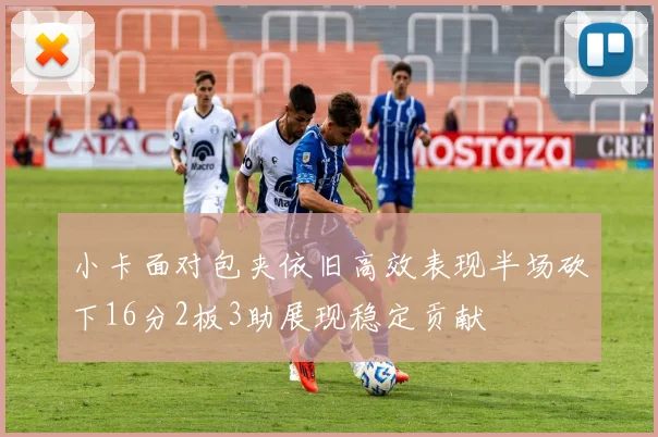 小卡面对包夹依旧高效表现半场砍下16分2板3助展现稳定贡献