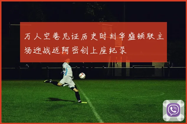 万人空巷见证历史时刻华盛顿联主场迎战迈阿密创上座纪录
