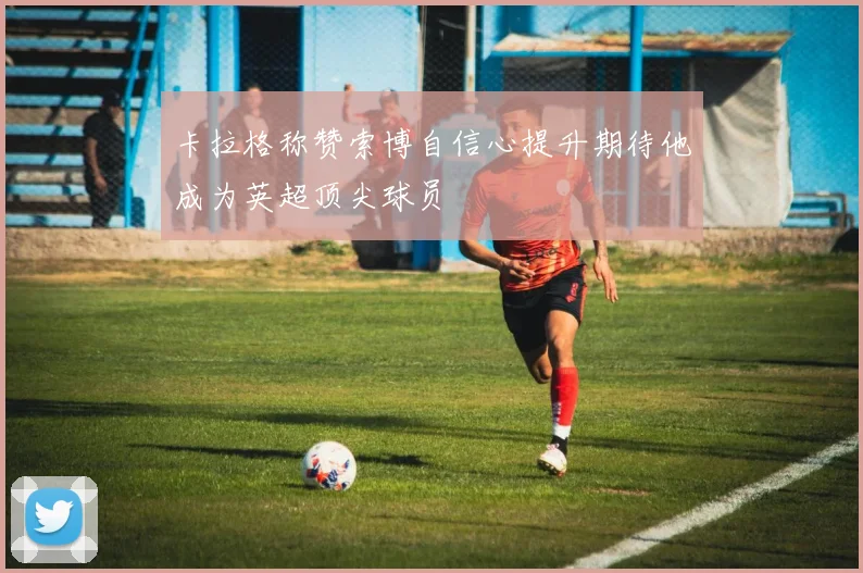 卡拉格称赞索博自信心提升期待他成为英超顶尖球员