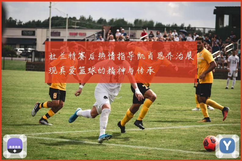 杜兰特赛后热情指导凯肖恩乔治展现真爱篮球的精神与传承