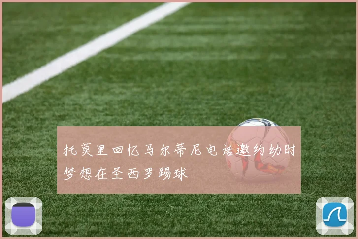 托莫里回忆马尔蒂尼电话邀约幼时梦想在圣西罗踢球