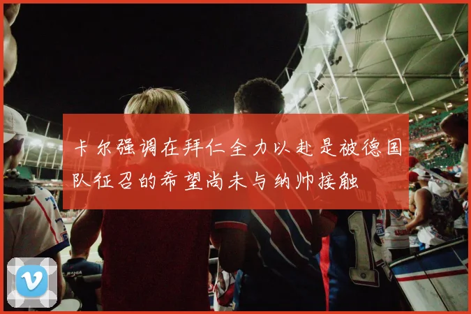 卡尔强调在拜仁全力以赴是被德国队征召的希望尚未与纳帅接触