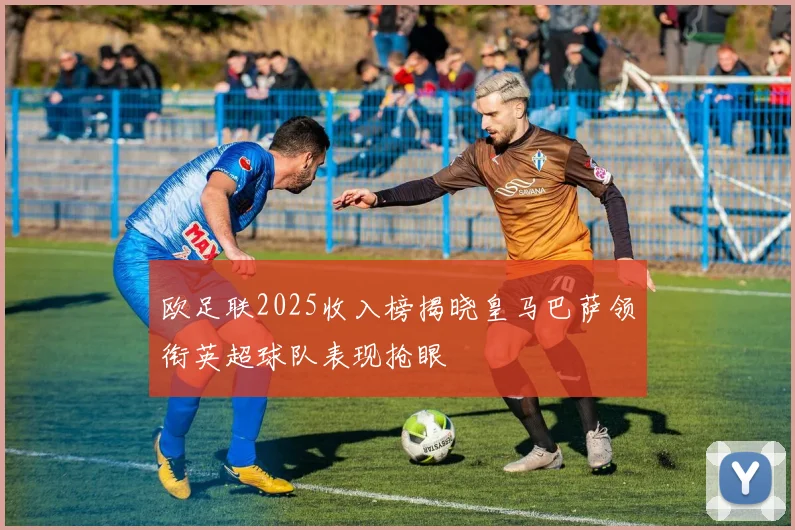 欧足联2025收入榜揭晓皇马巴萨领衔英超球队表现抢眼