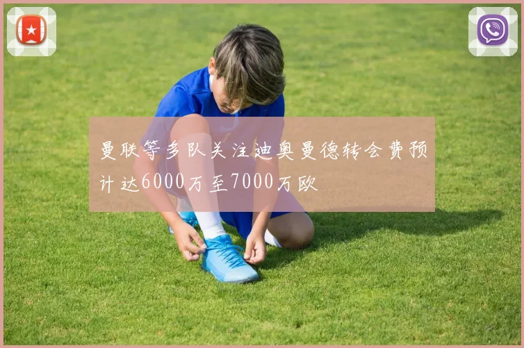 曼联等多队关注迪奥曼德转会费预计达6000万至7000万欧