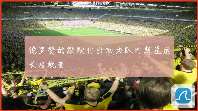 德罗赞的默默付出助力队内新星成长与蜕变