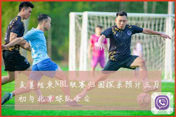 麦基结束NBL联赛归国探亲预计三月初与北京球队会合