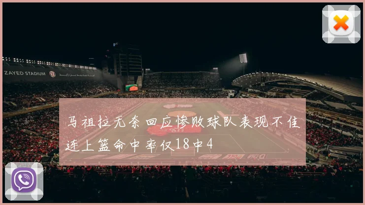 马祖拉无奈回应惨败球队表现不佳连上篮命中率仅18中4
